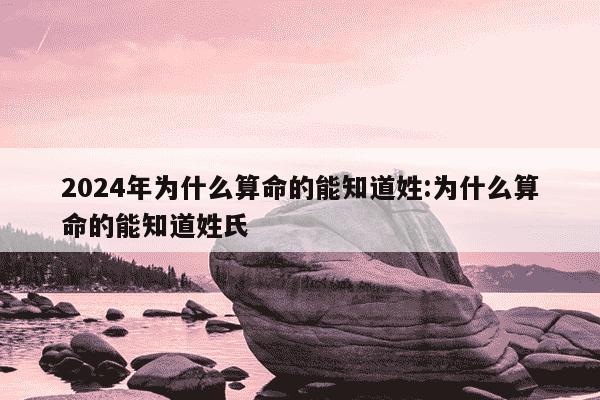 2024年为什么算命的能知道姓:为什么算命的能知道姓氏