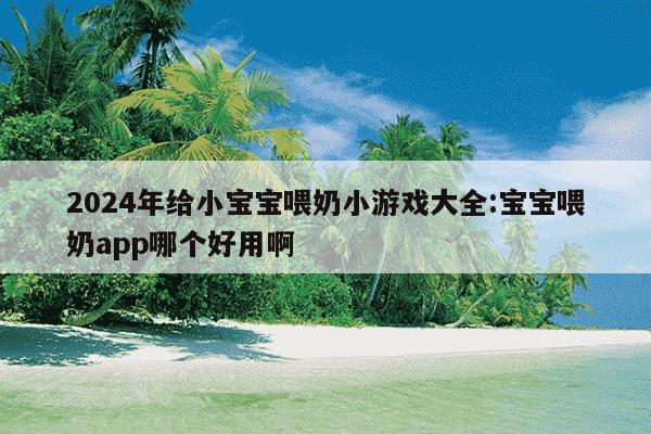 2024年给小宝宝喂奶小游戏大全:宝宝喂奶app哪个好用啊