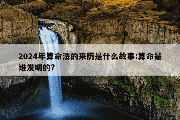 2024年算命法的来历是什么故事:算命是谁发明的?