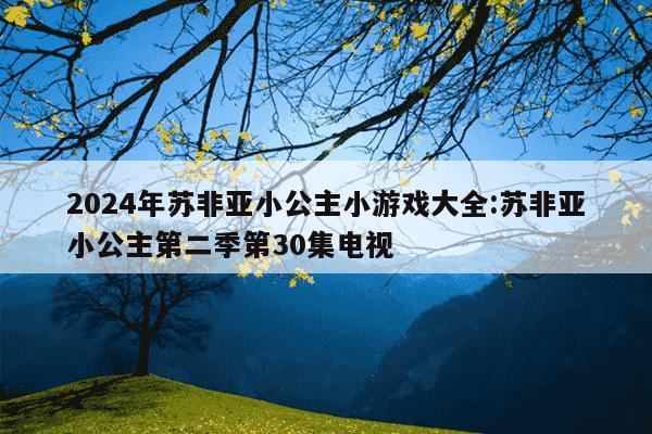 2024年苏非亚小公主小游戏大全:苏非亚小公主第二季第30集电视