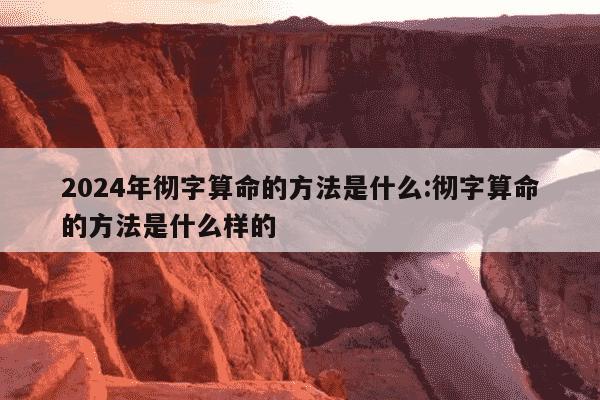 2024年彻字算命的方法是什么:彻字算命的方法是什么样的