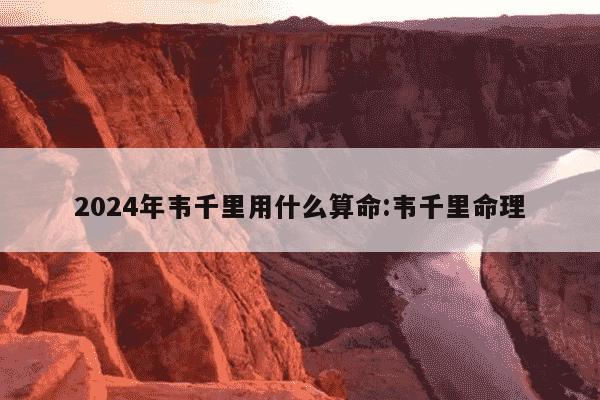 2024年韦千里用什么算命:韦千里命理