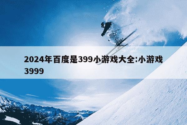 2024年百度是399小游戏大全:小游戏3999