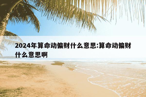 2024年算命动偏财什么意思:算命动偏财什么意思啊