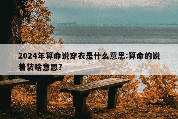 2024年算命说穿衣是什么意思:算命的说着装啥意思?