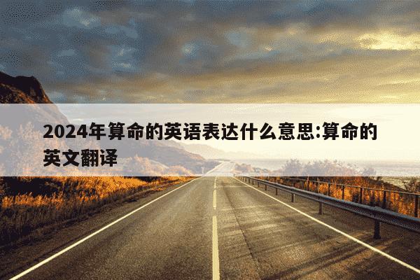 2024年算命的英语表达什么意思:算命的英文翻译