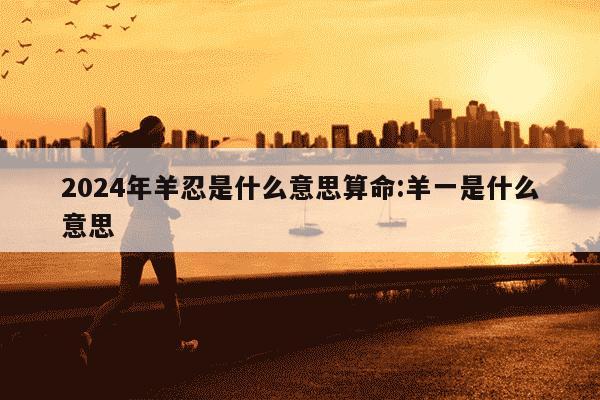 2024年羊忍是什么意思算命:羊一是什么意思