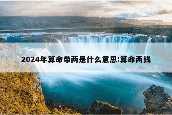 2024年算命带两是什么意思:算命两钱