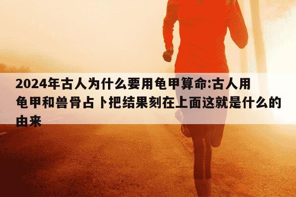 2024年古人为什么要用龟甲算命:古人用龟甲和兽骨占卜把结果刻在上面这就是什么的由来