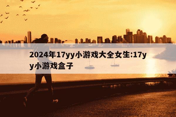 2024年17yy小游戏大全女生:17yy小游戏盒子