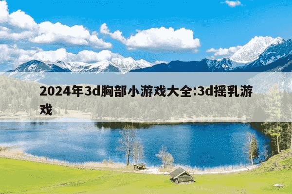 2024年3d胸部小游戏大全:3d摇乳游戏