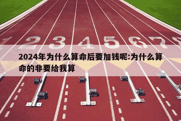 2024年为什么算命后要加钱呢:为什么算命的非要给我算