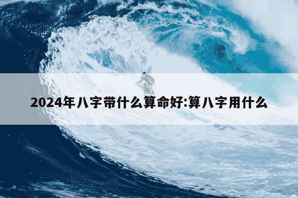 2024年八字带什么算命好:算八字用什么