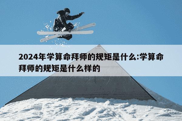 2024年学算命拜师的规矩是什么:学算命拜师的规矩是什么样的