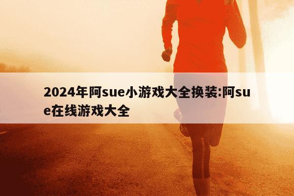 2024年阿sue小游戏大全换装:阿sue在线游戏大全