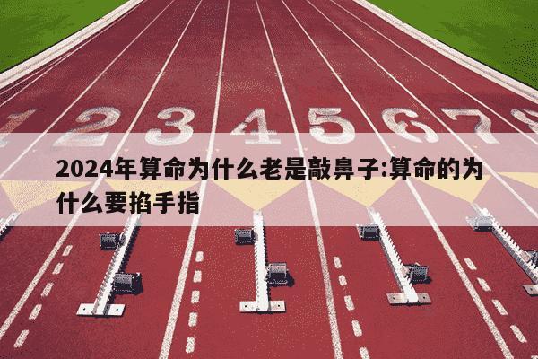 2024年算命为什么老是敲鼻子:算命的为什么要掐手指