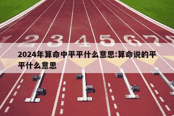 2024年算命中平平什么意思:算命说的平平什么意思