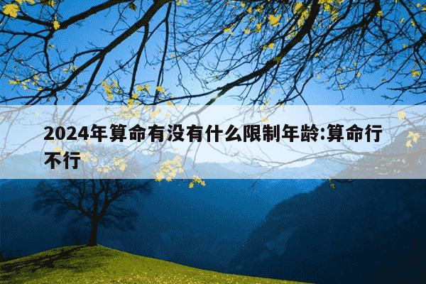 2024年算命有没有什么限制年龄:算命行不行