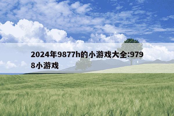 2024年9877h的小游戏大全:9798小游戏