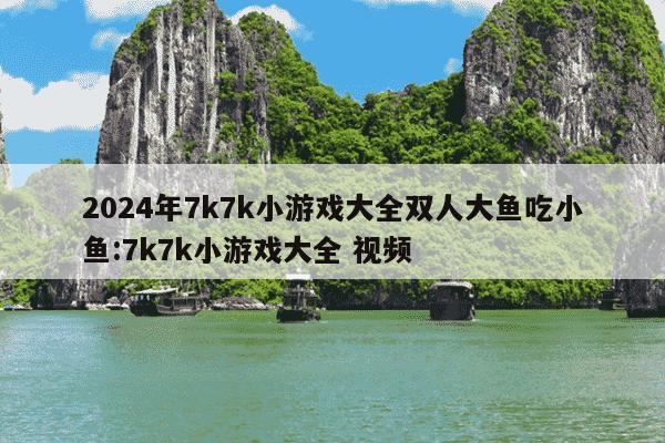 2024年7k7k小游戏大全双人大鱼吃小鱼:7k7k小游戏大全 视频