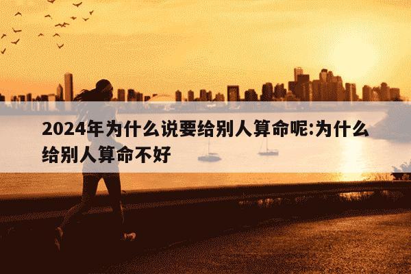 2024年为什么说要给别人算命呢:为什么给别人算命不好