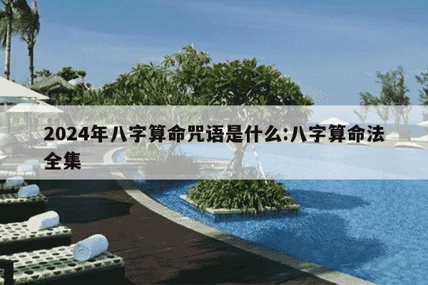 2024年八字算命咒语是什么:八字算命法全集