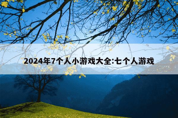 2024年7个人小游戏大全:七个人游戏