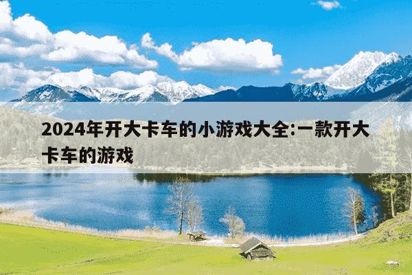 2024年开大卡车的小游戏大全:一款开大卡车的游戏