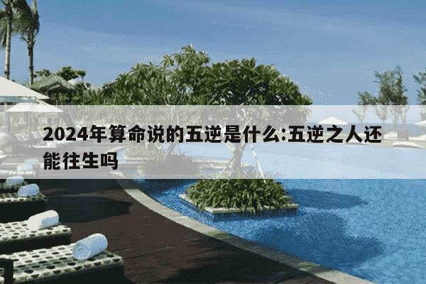 2024年算命说的五逆是什么:五逆之人还能往生吗