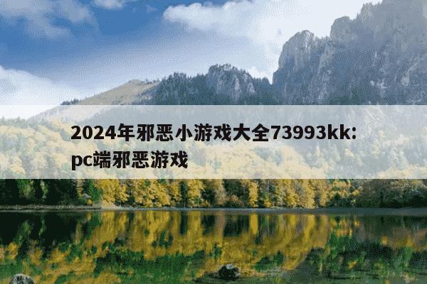 2024年邪恶小游戏大全73993kk:pc端邪恶游戏