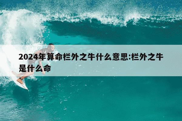 2024年算命栏外之牛什么意思:栏外之牛是什么命