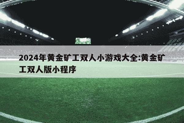 2024年黄金矿工双人小游戏大全:黄金矿工双人版小程序