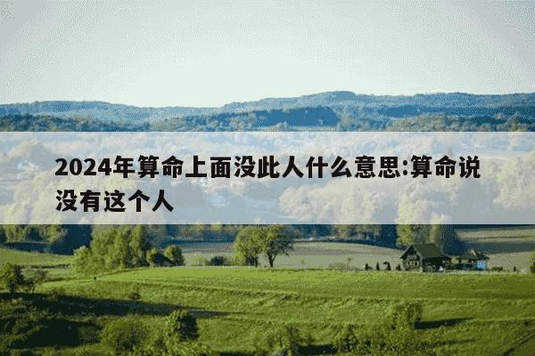 2024年算命上面没此人什么意思:算命说没有这个人