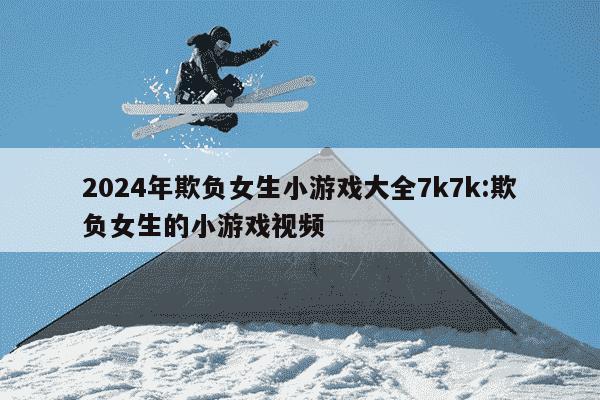 2024年欺负女生小游戏大全7k7k:欺负女生的小游戏视频