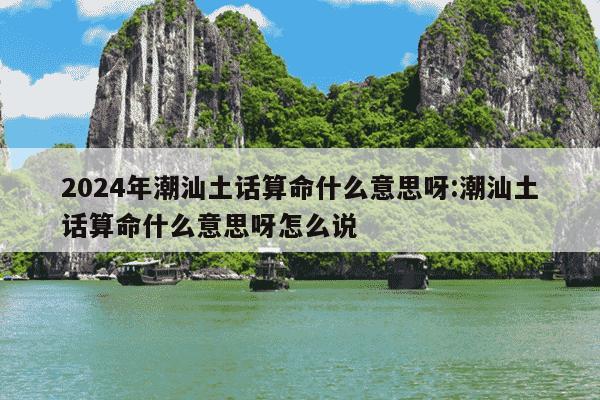 2024年潮汕土话算命什么意思呀:潮汕土话算命什么意思呀怎么说