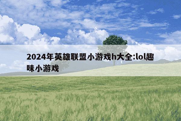 2024年英雄联盟小游戏h大全:lol趣味小游戏