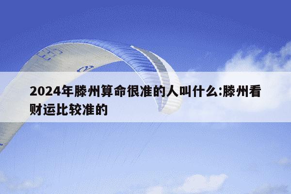 2024年滕州算命很准的人叫什么:滕州看财运比较准的