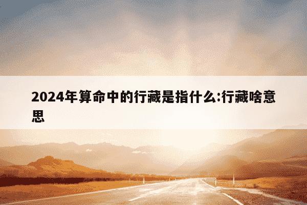 2024年算命中的行藏是指什么:行藏啥意思