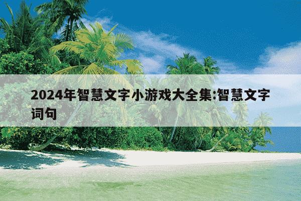 2024年智慧文字小游戏大全集:智慧文字词句