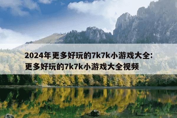 2024年更多好玩的7k7k小游戏大全:更多好玩的7k7k小游戏大全视频