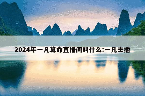 2024年一凡算命直播间叫什么:一凡主播