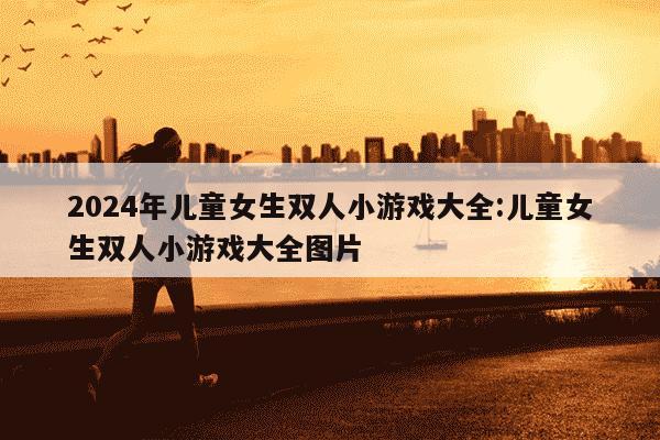 2024年儿童女生双人小游戏大全:儿童女生双人小游戏大全图片