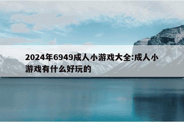 2024年6949成人小游戏大全:成人小游戏有什么好玩的