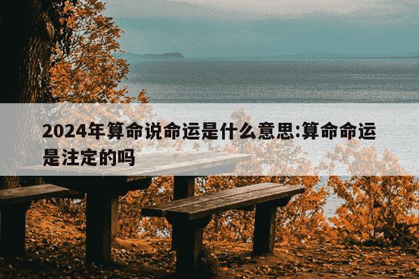 2024年算命说命运是什么意思:算命命运是注定的吗