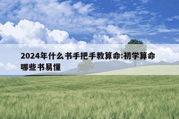 2024年什么书手把手教算命:初学算命 哪些书易懂