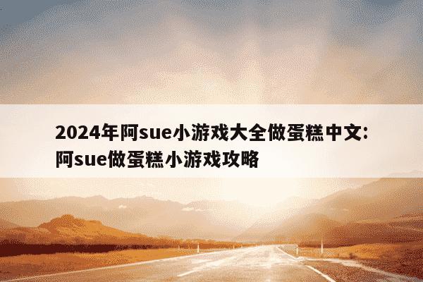 2024年阿sue小游戏大全做蛋糕中文:阿sue做蛋糕小游戏攻略