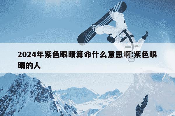 2024年紫色眼睛算命什么意思啊:紫色眼睛的人