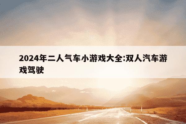 2024年二人气车小游戏大全:双人汽车游戏驾驶