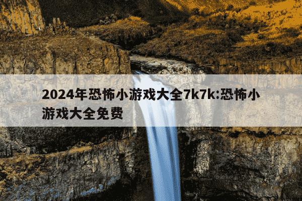 2024年恐怖小游戏大全7k7k:恐怖小游戏大全免费