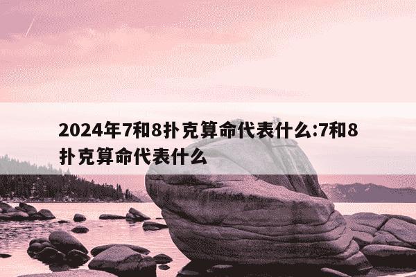 2024年7和8扑克算命代表什么:7和8扑克算命代表什么